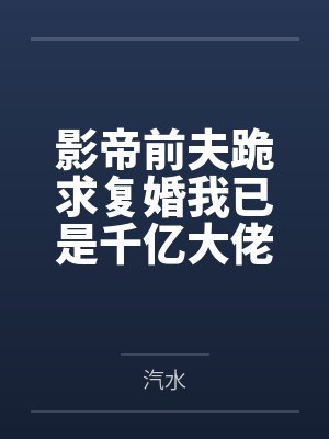 影帝前夫跪求复婚我已是千亿大佬 影帝前夫跪求复婚我已是千亿大佬