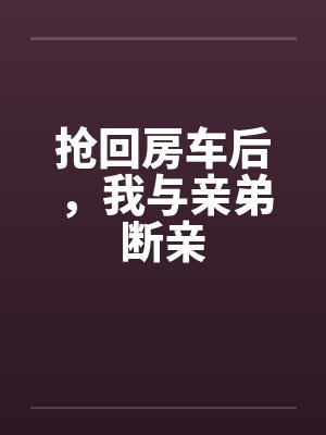 抢回房车后,我与亲弟断亲 抢回房车后,我与亲弟断亲