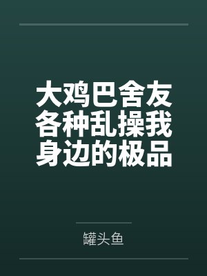 大鸡巴舍友各种乱操我身边的极品美女 大鸡巴舍友各种乱操我身边的极品美女