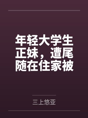 年轻大学生正妹，遭尾随在住家被强奸笔趣阁无弹窗