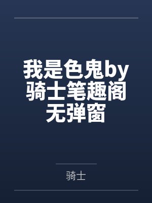 我是色鬼by骑士笔趣阁无弹窗