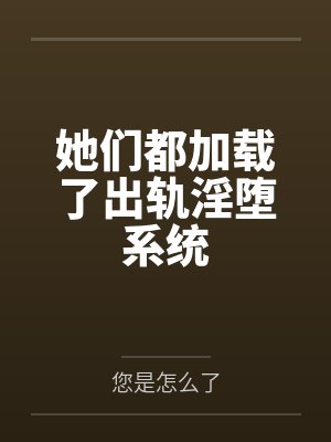 她们都加载了出轨淫堕系统 她们都加载了出轨淫堕系统