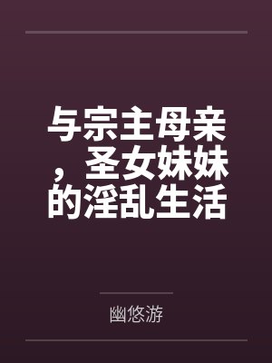 与宗主母亲,圣女妹妹的淫乱生活 与宗主母亲,圣女妹妹的淫乱生活