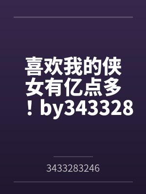 喜欢我的侠女有亿点多！by3433283246笔趣阁无弹窗