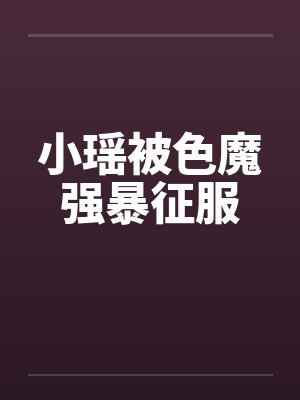 小瑶被色魔强暴征服 小瑶被色魔强暴征服