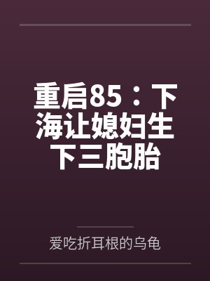 重启85:下海让媳妇生下三胞胎by爱吃折耳根的乌龟 重启85:下海让媳妇生下三胞胎by爱吃折耳根的乌龟