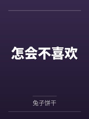 怎会不喜欢by兔子饼干笔趣阁无弹窗