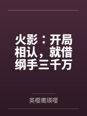火影:开局相认,就借纲手三千万by英樱鹰瑛嘤 火影:开局相认,就借纲手三千万by英樱鹰瑛嘤
