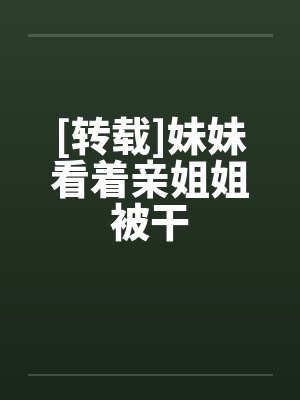 [转载]妹妹看着亲姐姐被干