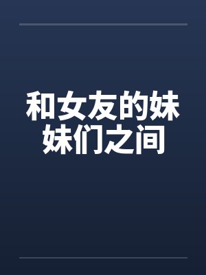 和女友的妹妹们之间 和女友的妹妹们之间