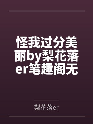 怪我过分美丽by梨花落er笔趣阁无弹窗