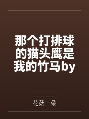 那个打排球的猫头鹰是我的竹马by花菇一朵笔趣阁无弹窗