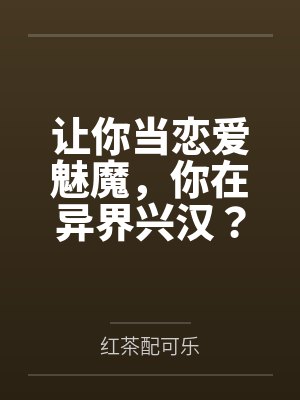 让你当恋爱魅魔,你在异界兴汉?by红茶配可乐 让你当恋爱魅魔,你在异界兴汉?by红茶配可乐
