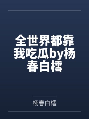 全世界都靠我吃瓜by杨春白樰
