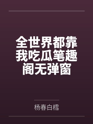 全世界都靠我吃瓜笔趣阁无弹窗