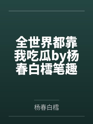 全世界都靠我吃瓜by杨春白樰笔趣阁无弹窗