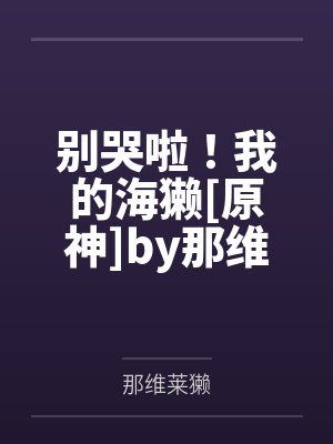别哭啦！我的海獭[原神]by那维莱獭笔趣阁无弹窗