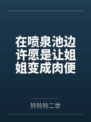在喷泉池边许愿是让姐姐变成肉便器后,我的姐姐好像变得不一样 在喷泉池边许愿是让姐姐变成肉便器后,我的姐姐好像变得不一样