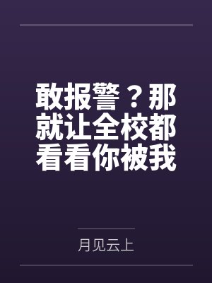 敢报警？那就让全校都看看你被我鸡巴玩烂的样子