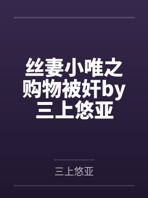 丝妻小唯之购物被奸by三上悠亚