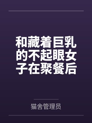 和藏着巨乳的不起眼女子在聚餐后做爱了~插入后就因为太舒服而忍不住做过头了 和藏着巨乳的不起眼女子在聚餐后做爱了~插入后就因为太舒服而忍不住做过头了