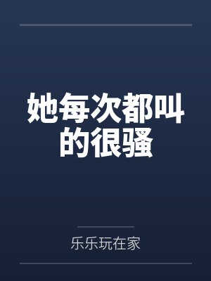 她每次都叫的很骚 她每次都叫的很骚