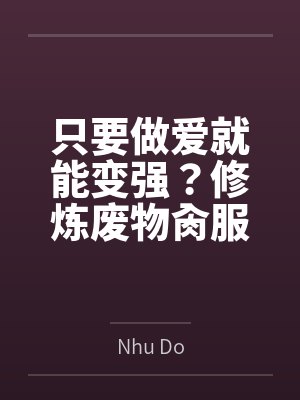 只要做爱就能变强？修炼废物肏服全部仙子百度云笔趣阁
