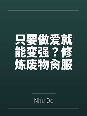 只要做爱就能变强？修炼废物肏服全部仙子全文免费阅读