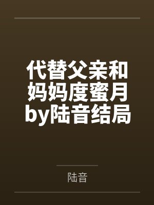 代替父亲和妈妈度蜜月by陆音结局番外