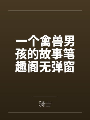 一个禽兽男孩的故事笔趣阁无弹窗