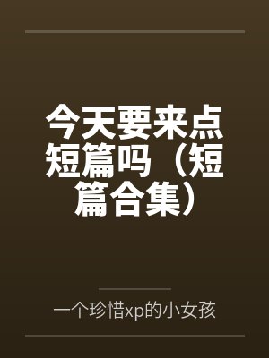 今天要来点短篇吗(短篇合集) 今天要来点短篇吗(短篇合集)