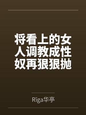 将看上的女人调教成性奴再狠狠抛弃吧！