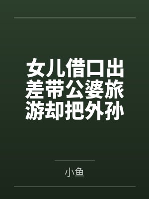 女儿借口出差带公婆旅游却把外孙丢给我
