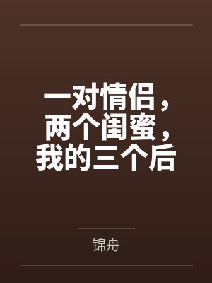 一对情侣,两个闺蜜,我的三个后宫 一对情侣,两个闺蜜,我的三个后宫