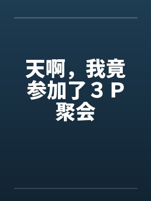 天啊,我竟参加了3P聚会 天啊,我竟参加了3P聚会