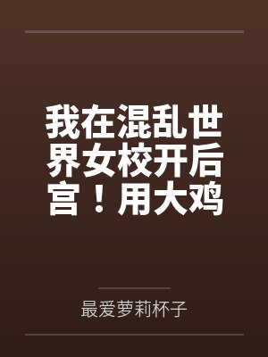 我在混乱世界女校开后宫!用大鸡巴把诡异妹妹,绝色校花,血族大小姐……肏成专属精液便器,淫乱母狗 我在混乱世界女校开后宫!用大鸡巴把诡异妹妹,绝色校花,血族大小姐……肏成专属精液便器,淫乱母狗