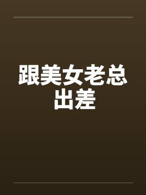 跟美女老总出差 跟美女老总出差