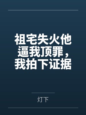 祖宅失火他逼我顶罪,我拍下证据断绝 祖宅失火他逼我顶罪,我拍下证据断绝
