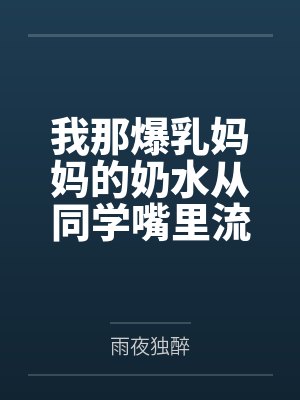 我那爆乳妈妈的奶水从同学嘴里流到课桌上 我那爆乳妈妈的奶水从同学嘴里流到课桌上