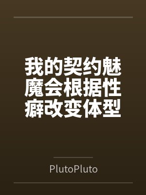 我的契约魅魔会根据性癖改变体型，是不是搞错了什么？by林希