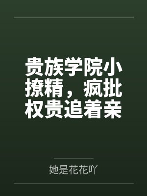 贵族学院小撩精,疯批权贵追着亲 贵族学院小撩精,疯批权贵追着亲