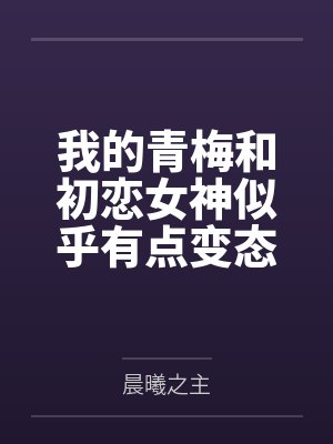 我的青梅和初恋女神似乎有点变态 我的青梅和初恋女神似乎有点变态