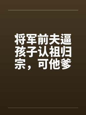 将军前夫逼孩子认祖归宗,可他爹是当今圣上啊 将军前夫逼孩子认祖归宗,可他爹是当今圣上啊