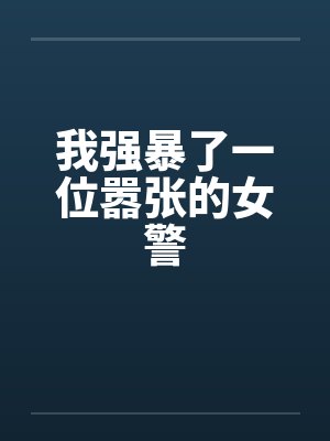我强暴了一位嚣张的女警 我强暴了一位嚣张的女警
