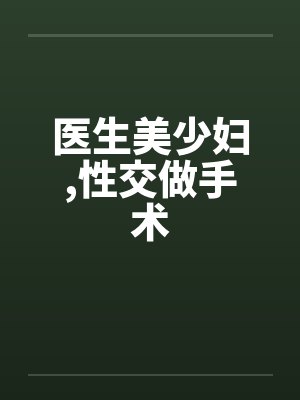 医生美少妇,性交做手术 医生美少妇,性交做手术