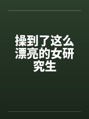 操到了这么漂亮的女研究生
