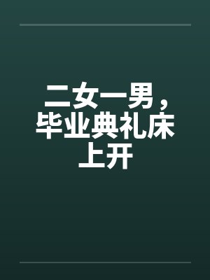 二女一男,毕业典礼床上开 二女一男,毕业典礼床上开