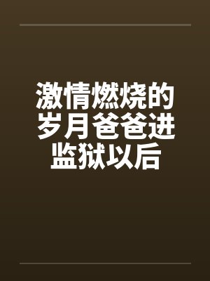 激情燃烧的岁月爸爸进监狱以后小说 激情燃烧的岁月爸爸进监狱以后小说
