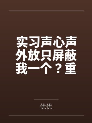 实习声心声外放只屏蔽我一个?重生后,我也要听 实习声心声外放只屏蔽我一个?重生后,我也要听