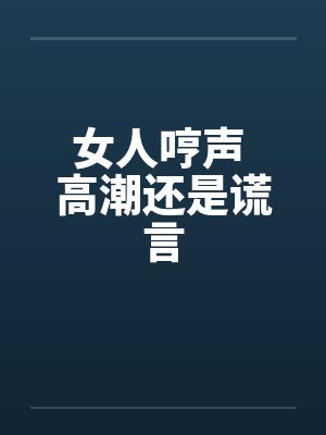 女人哼声 高潮还是谎言 女人哼声 高潮还是谎言